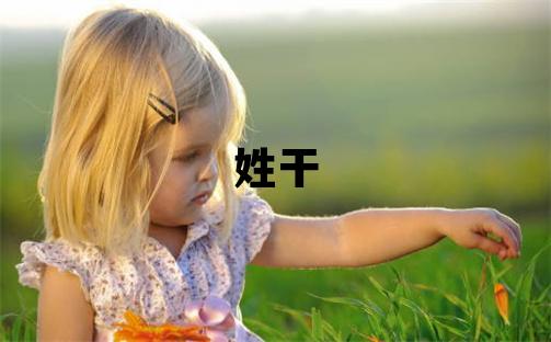 姓干叫什么名字好 姓干的男孩有智慧才氣的名字
