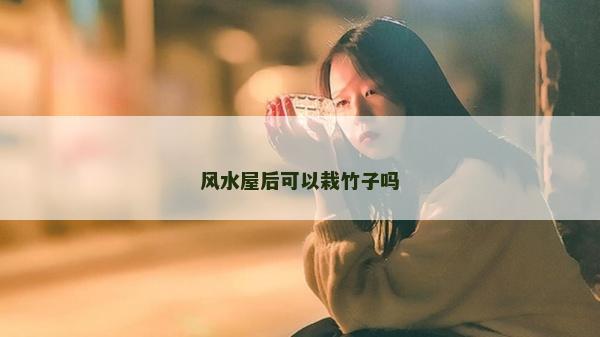 風(fēng)水屋后可以栽竹子嗎