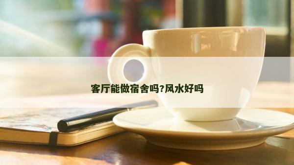 客廳能做宿舍嗎?風(fēng)水好嗎