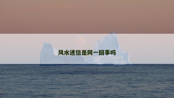 風(fēng)水迷信是同一回事嗎