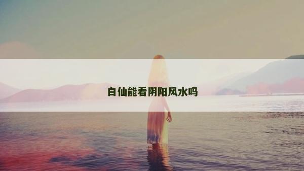 白仙能看陰陽風水嗎 白仙能看陰陽風水嗎