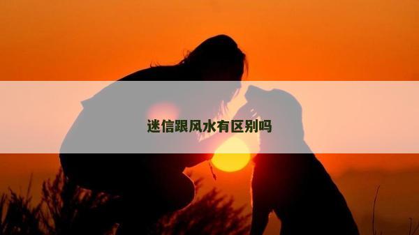 迷信跟風水有區(qū)別嗎