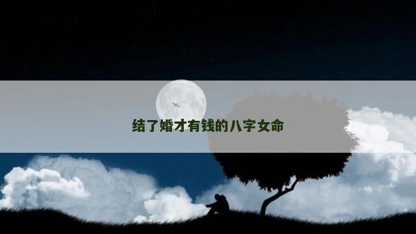 結(jié)了婚才有錢的八字女命
