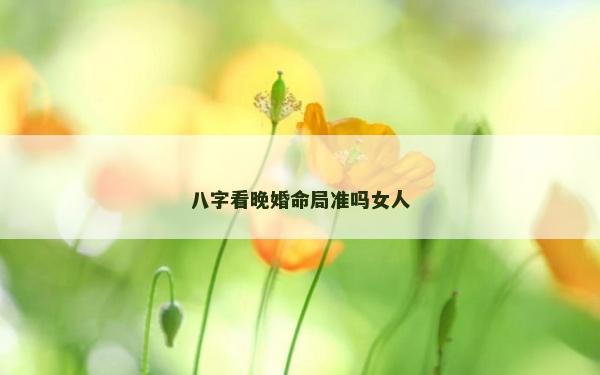 八字看晚婚命局準(zhǔn)嗎女人