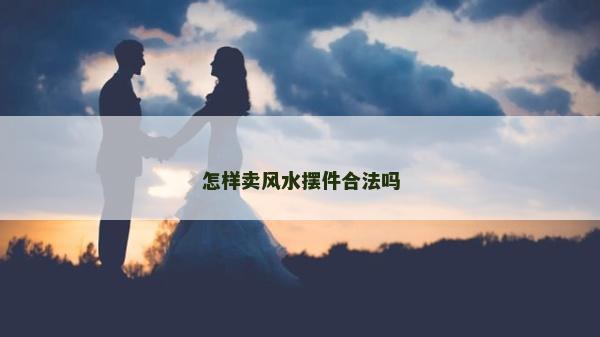 怎樣賣風(fēng)水?dāng)[件合法嗎
