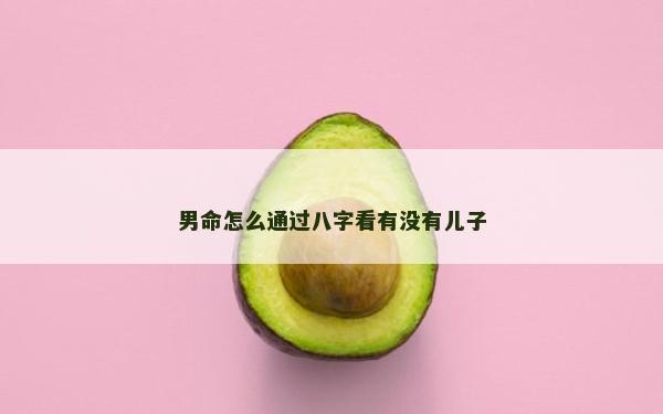 男命怎么通過八字看有沒有兒子 男命怎么通過八字看有沒有兒子