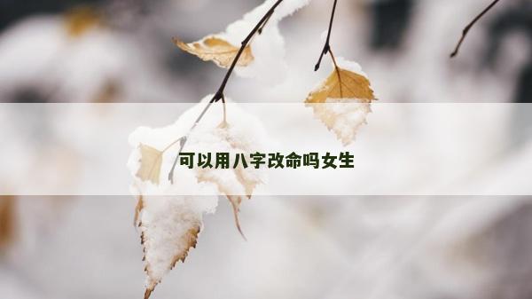 可以用八字改命嗎女生 可以用八字改命嗎女生