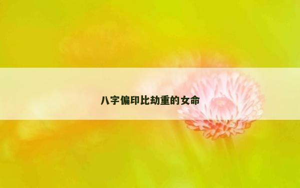 八字偏印比劫重的女命 八字偏印比劫重的女命