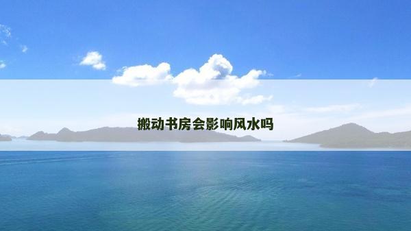 搬動書房會影響風水嗎