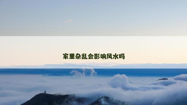 家里雜亂會影響風水嗎 家里雜亂會影響風水嗎