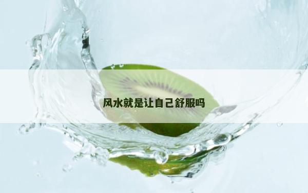 風(fēng)水就是讓自己舒服嗎 風(fēng)水就是讓自己舒服嗎