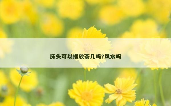 床頭可以擺放茶幾嗎?風水嗎 床頭可以擺放茶幾嗎?風水嗎