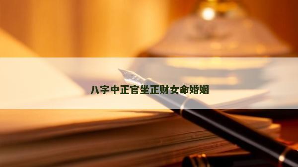 八字中正官坐正財女命婚姻 八字中正官坐正財女命婚姻