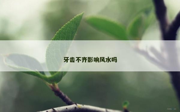 牙齒不齊影響風水嗎