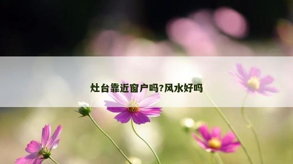 灶臺靠近窗戶嗎?風(fēng)水好嗎