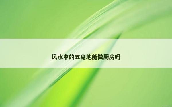 風水中的五鬼地能做廚房嗎 風水中的五鬼地能做廚房嗎