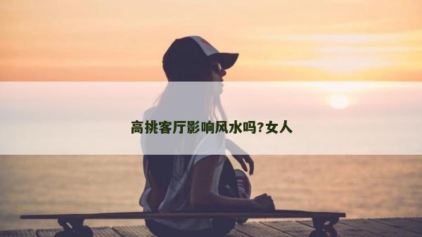 高挑客廳影響風(fēng)水嗎?女人
