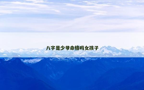 八字是少爺命格嗎女孩子 八字是少爺命格嗎女孩子