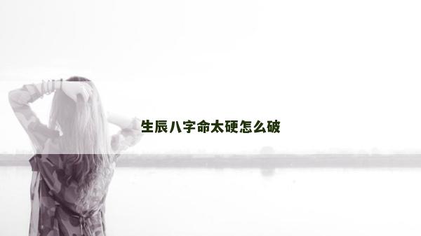 生辰八字命太硬怎么破