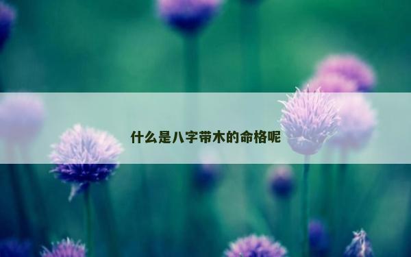 什么是八字帶木的命格呢