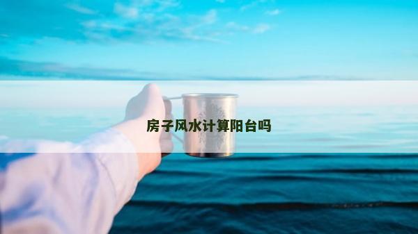 房子風水計算陽臺嗎 房子風水計算陽臺嗎