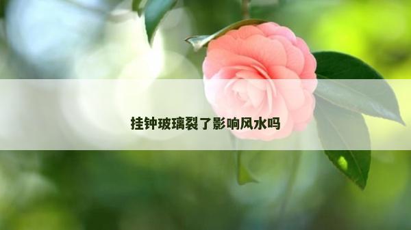 掛鐘玻璃裂了影響風水嗎