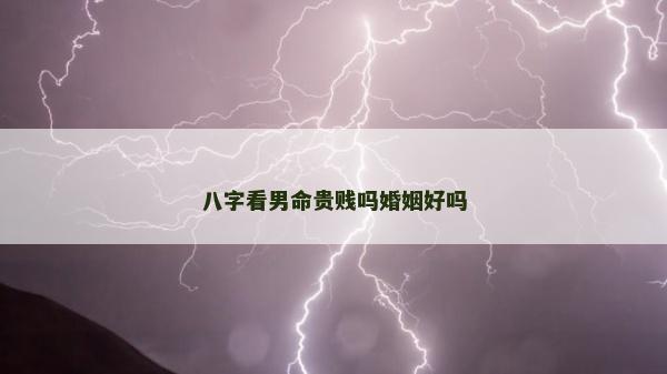 八字看男命貴賤嗎婚姻好嗎 八字看男命貴賤嗎婚姻好嗎