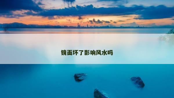 鏡面壞了影響風(fēng)水嗎