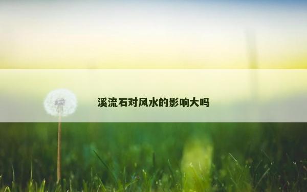 溪流石對風水的影響大嗎 溪流石對風水的影響大嗎