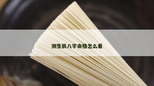 測(cè)生辰八字命格怎么看 測(cè)生辰八字命格怎么看