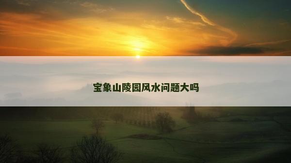 寶象山陵園風水問題大嗎