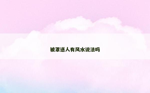 被罩送人有風水說法嗎 被罩送人有風水說法嗎