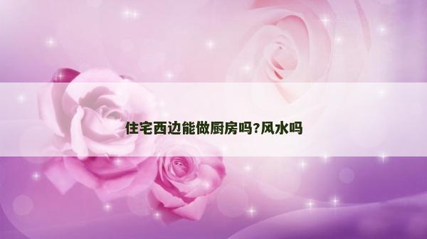 住宅西邊能做廚房嗎?風水嗎