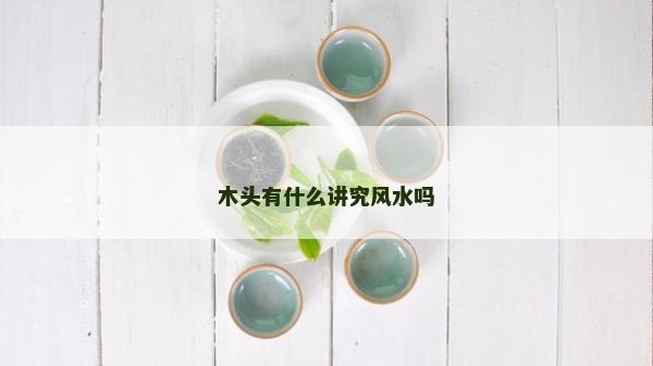 木頭有什么講究風水嗎 木頭有什么講究風水嗎