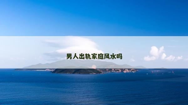 男人出軌家庭風水嗎 男人出軌家庭風水嗎