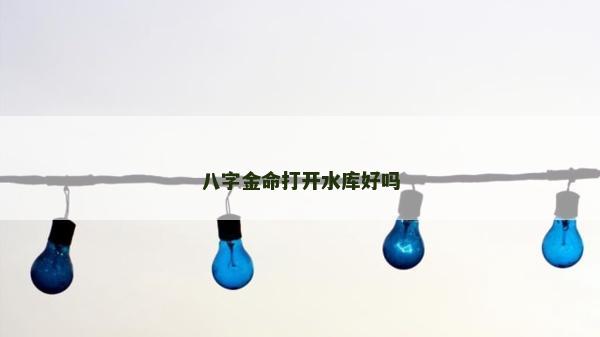 八字金命打開水庫好嗎 八字金命打開水庫好嗎