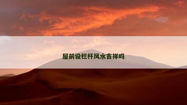屋前設(shè)欄桿風(fēng)水吉祥嗎 屋前設(shè)欄桿風(fēng)水吉祥嗎
