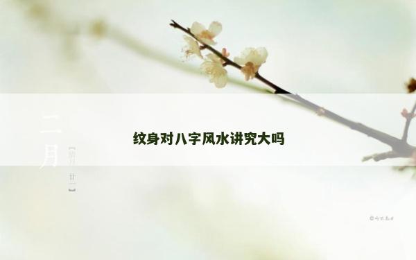 紋身對八字風水講究大嗎 紋身對八字風水講究大嗎