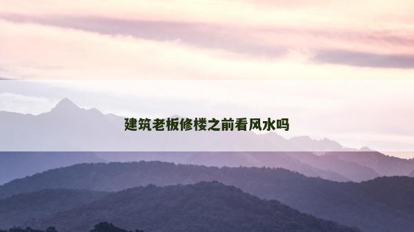 建筑老板修樓之前看風(fēng)水嗎