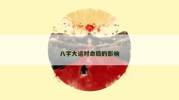八字大運(yùn)對命局的影響