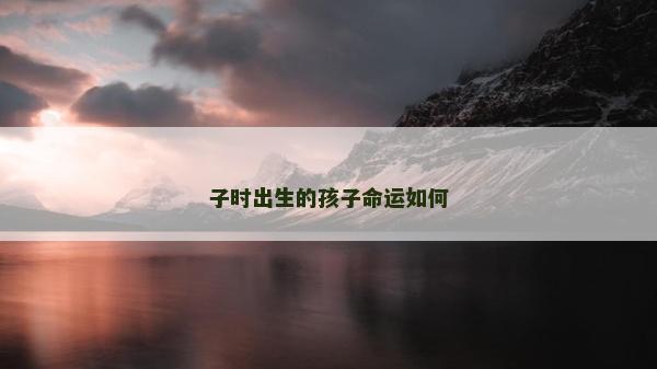 子時出生的孩子命運如何