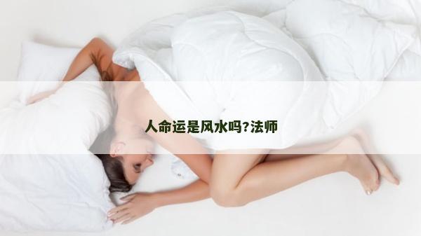 人命運(yùn)是風(fēng)水嗎?法師 人命運(yùn)是風(fēng)水嗎?法師