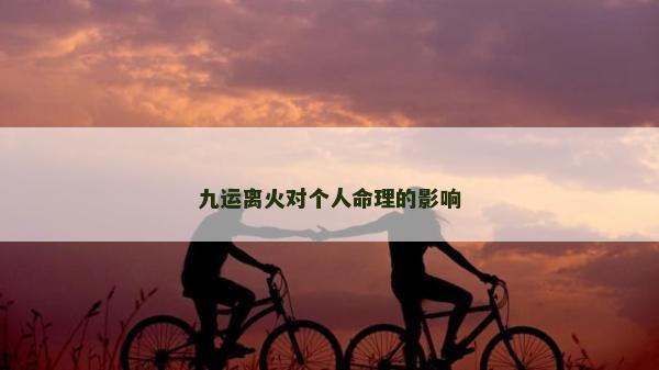 九運(yùn)離火對個(gè)人命理的影響