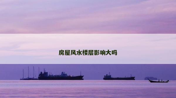 房屋風(fēng)水樓層影響大嗎