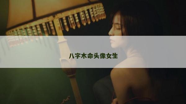 八字木命頭像女生 八字木命頭像女生