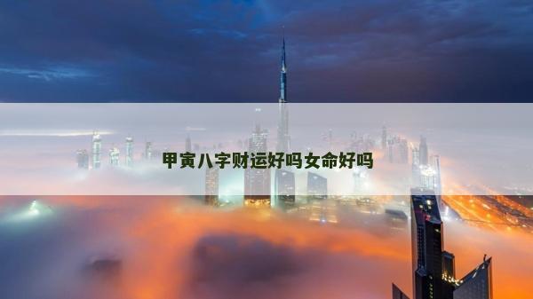 甲寅八字財(cái)運(yùn)好嗎女命好嗎